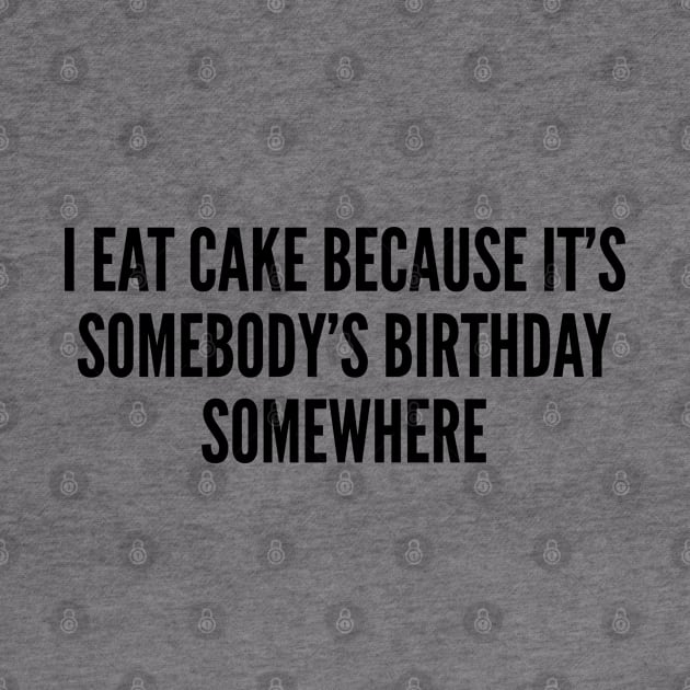 Silly - I Eat Cake Because It's Somebody's Birthday Somewhere - Funny Joke Statement Humor Slogan Quotes by sillyslogans